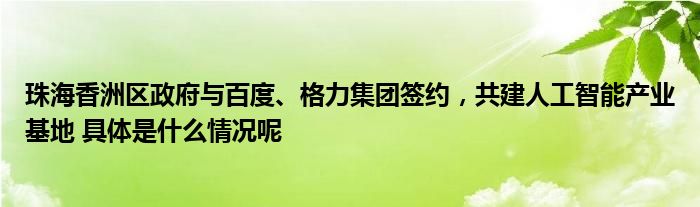 珠海香洲区政府与百度、格力集团签约共修人工智能财产基地 详细是什么境况呢开云全站(图1)